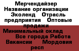 Мерчендайзер › Название организации ­ Эколенд › Отрасль предприятия ­ Оптовые продажи › Минимальный оклад ­ 18 000 - Все города Работа » Вакансии   . Мордовия респ.